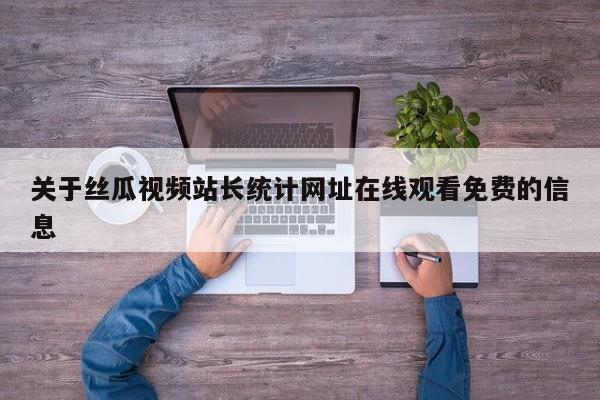 关于丝瓜视频站长统计网址在线观看免费的信息
