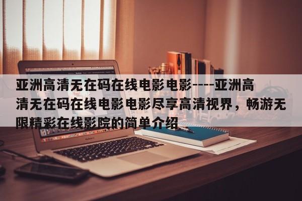 亚洲高清无在码在线电影电影----亚洲高清无在码在线电影电影尽享高清视界,畅游无限精彩在线影院的简单介绍
