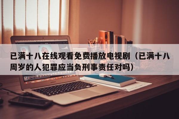 已满十八在线观看免费播放电视剧(已满十八周岁的人犯罪应当负刑事责任对吗)