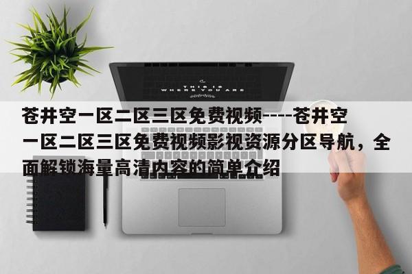苍井空一区二区三区免费视频----苍井空一区二区三区免费视频影视资源分区导航,全面解锁海量高清内容的简单介绍