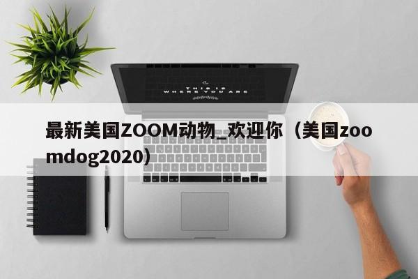 最新美国ZOOM动物_欢迎你(美国zoomdog2020)