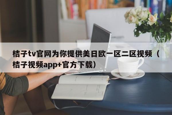 桔子tv官网为你提供美日欧一区二区视频(桔子视频app+官方下载)