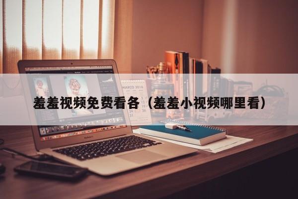 羞羞视频免费看各(羞羞小视频哪里看)