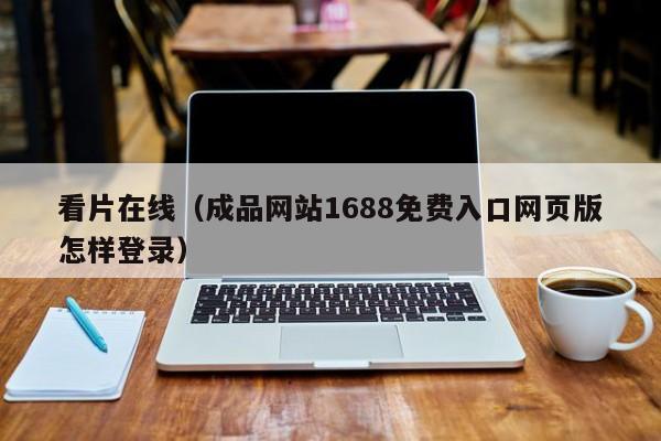 看片在线(成品网站1688免费入口网页版怎样登录)
