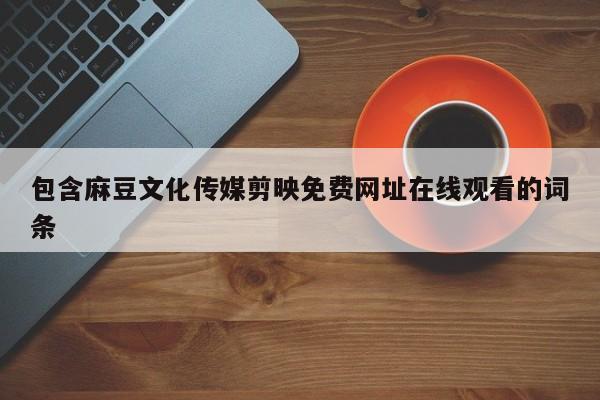 包含麻豆文化传媒剪映免费网址在线观看的词条