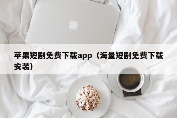 苹果短剧免费下载app(海量短剧免费下载安装)