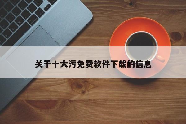 关于十大污免费软件下载的信息