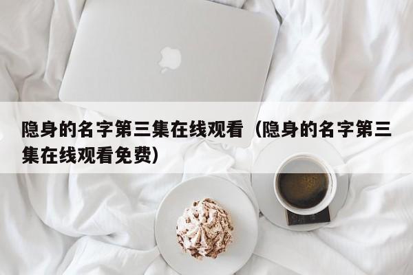 隐身的名字第三集在线观看(隐身的名字第三集在线观看免费)