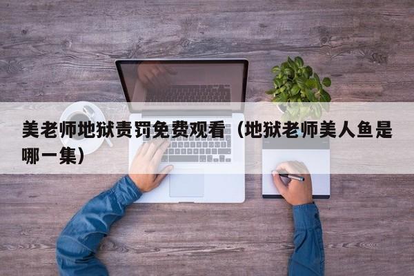 美老师地狱责罚免费观看(地狱老师美人鱼是哪一集)