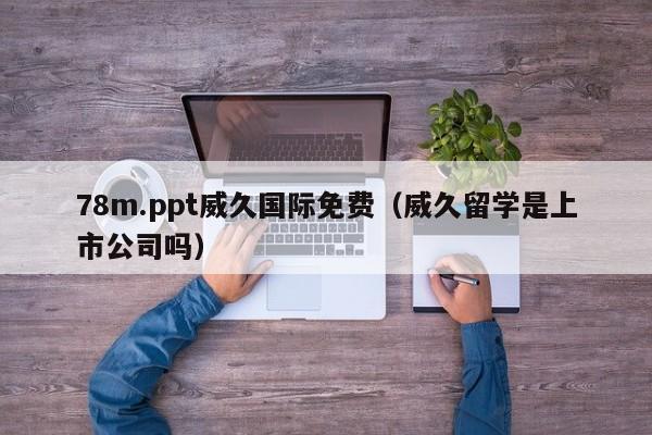 78m.ppt威久国际免费(威久留学是上市公司吗)