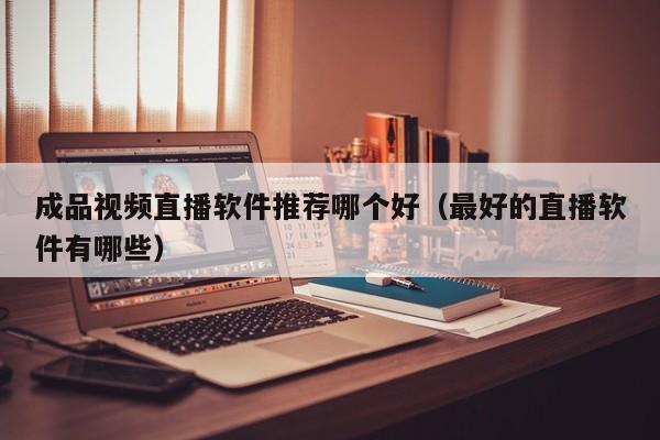 成品视频直播软件推荐哪个好(最好的直播软件有哪些)