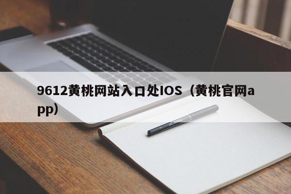 9612黄桃网站入口处IOS(黄桃官网app)