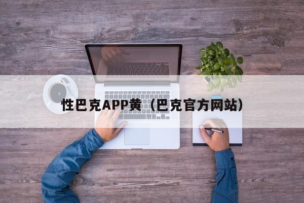 性巴克APP黄(巴克官方网站)