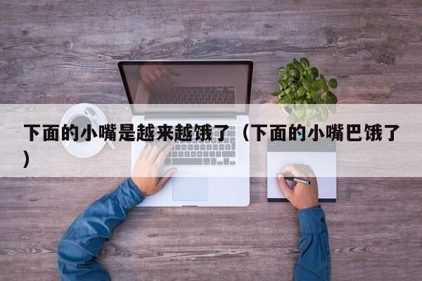 下面的小嘴是越来越饿了(下面的小嘴巴饿了)