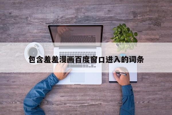 包含羞羞漫画百度窗口进入的词条