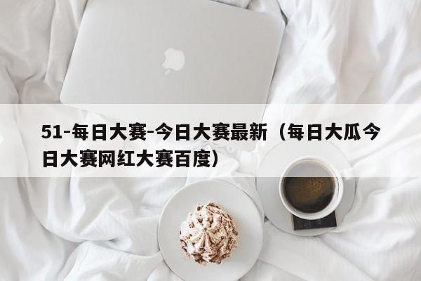 51-每日大赛-今日大赛最新(每日大瓜今日大赛网红大赛百度)