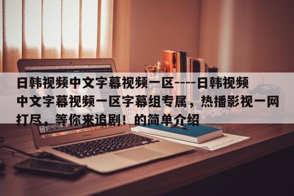 日韩视频中文字幕视频一区----日韩视频中文字幕视频一区字幕组专属,热播影视一网打尽,等你来追剧!的简单介绍