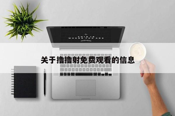 关于撸撸射免费观看的信息