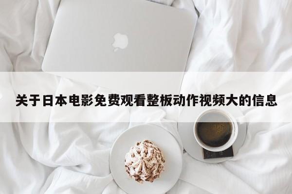 关于日本电影免费观看整板动作视频大的信息