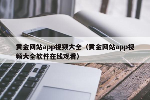 黄金网站app视频大全(黄金网站app视频大全软件在线观看)