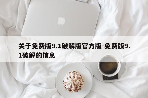 关于免费版9.1破解版官方版-免费版9.1破解的信息