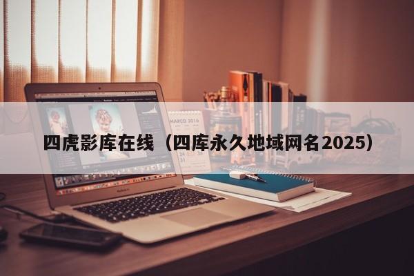 四虎影库在线(四库永久地域网名2025)