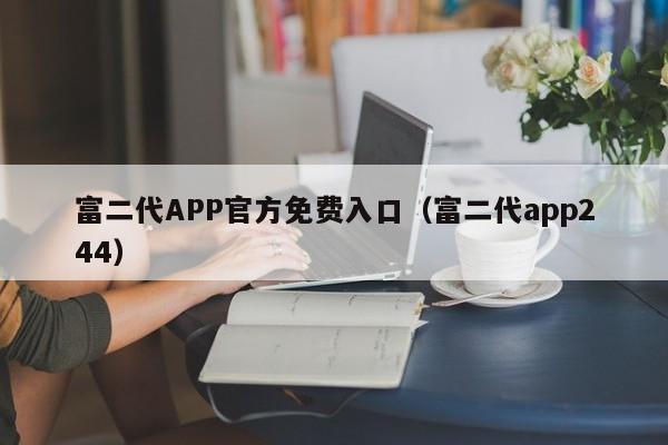 富二代APP官方免费入口(富二代app244)