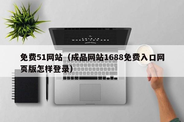 免费51网站(成品网站1688免费入口网页版怎样登录)