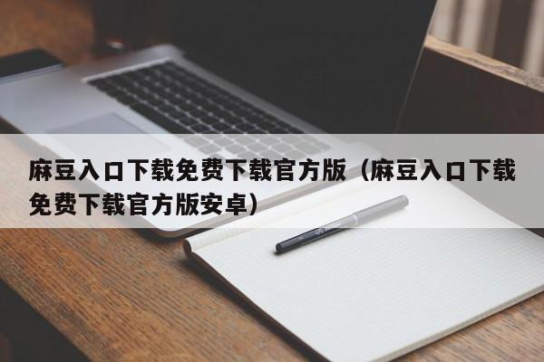 麻豆入口下载免费下载官方版(麻豆入口下载免费下载官方版安卓)