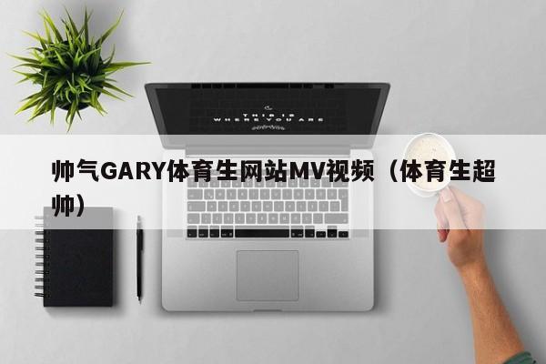 帅气GARY体育生网站MV视频(体育生超帅)