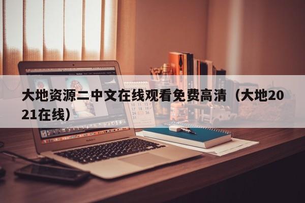 大地资源二中文在线观看免费高清(大地2021在线)