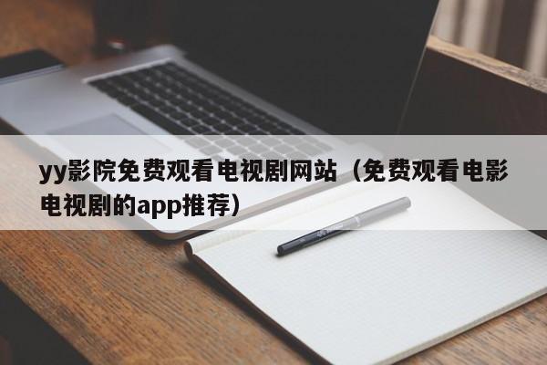 yy影院免费观看电视剧网站(免费观看电影电视剧的app推荐)