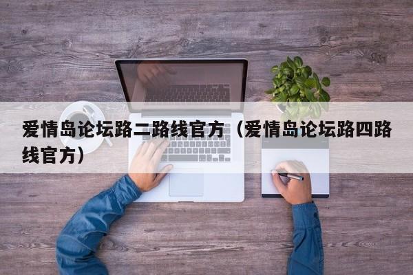 爱情岛论坛路二路线官方(爱情岛论坛路四路线官方)