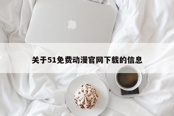关于51免费动漫官网下载的信息