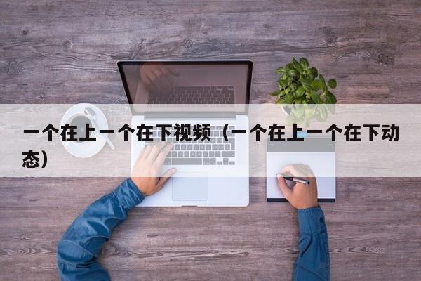 一个在上一个在下视频(一个在上一个在下动态)