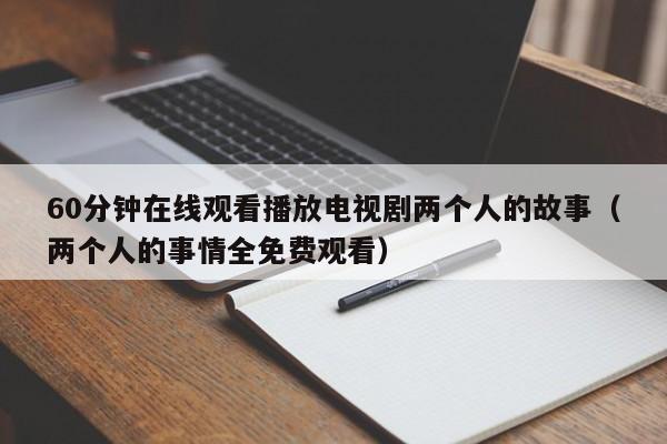 60分钟在线观看播放电视剧两个人的故事(两个人的事情全免费观看)
