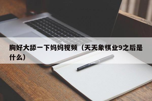 胸好大舔一下妈妈视频(天天象棋业9之后是什么)