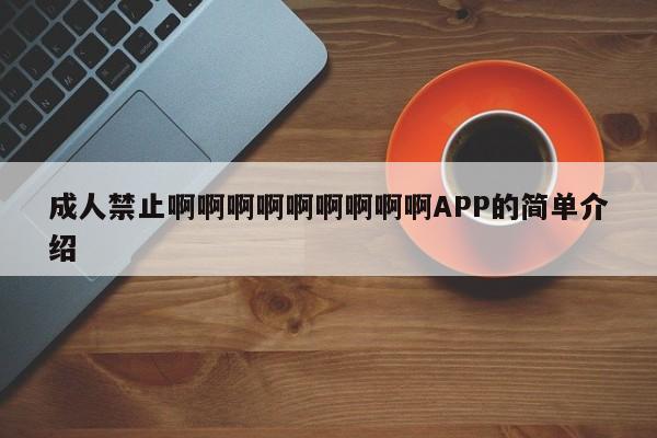 成人禁止啊啊啊啊啊啊啊啊啊APP的简单介绍