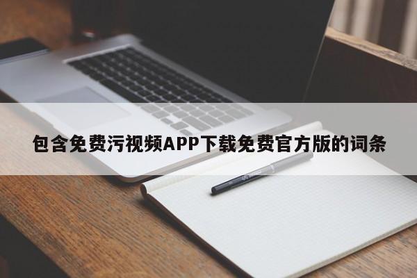 包含免费污视频APP下载免费官方版的词条