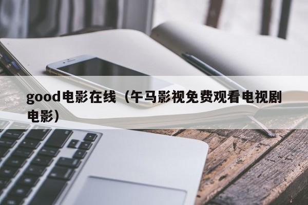 good电影在线(午马影视免费观看电视剧电影)
