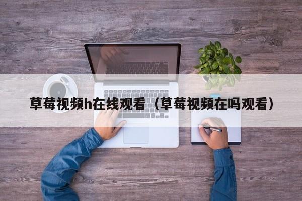 草莓视频h在线观看(草莓视频在吗观看)