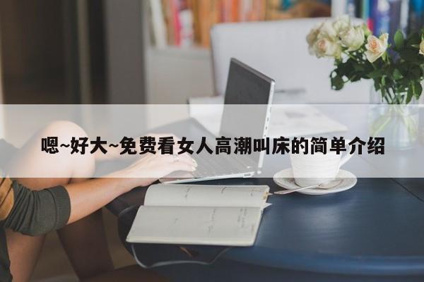 嗯~好大~免费看女人高潮叫床的简单介绍