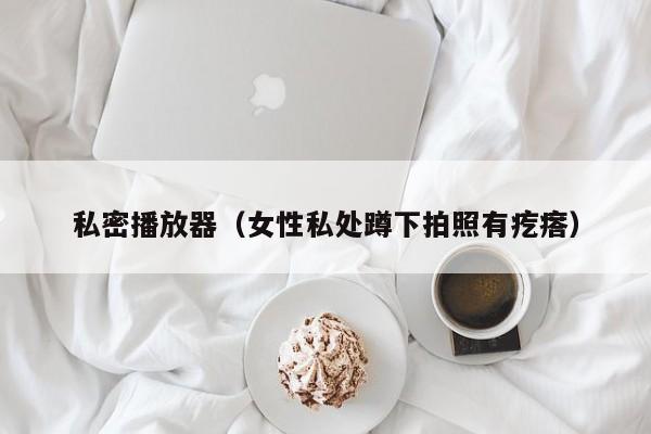私密播放器(女性私处蹲下拍照有疙瘩)