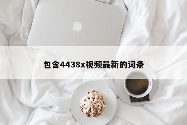 包含4438x视频最新的词条