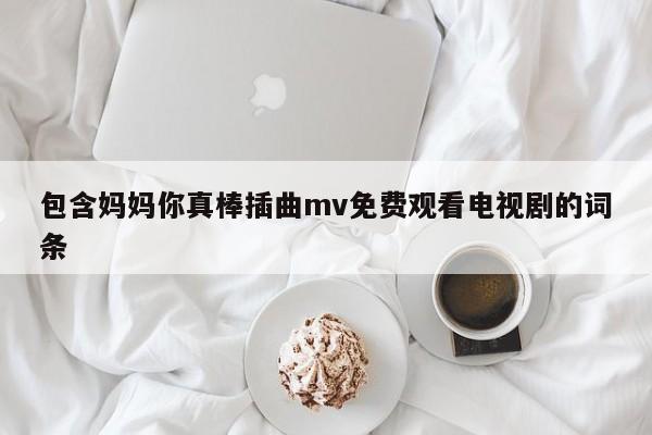 包含妈妈你真棒插曲mv免费观看电视剧的词条