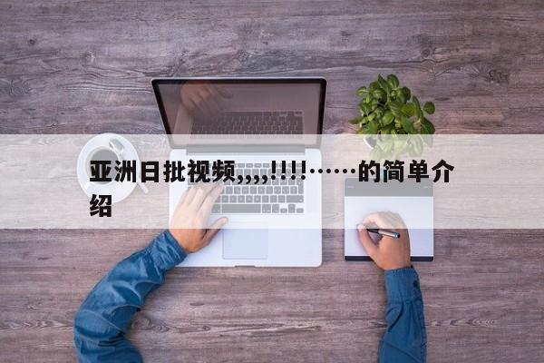 亚洲日批视频,,,,!!!!……的简单介绍