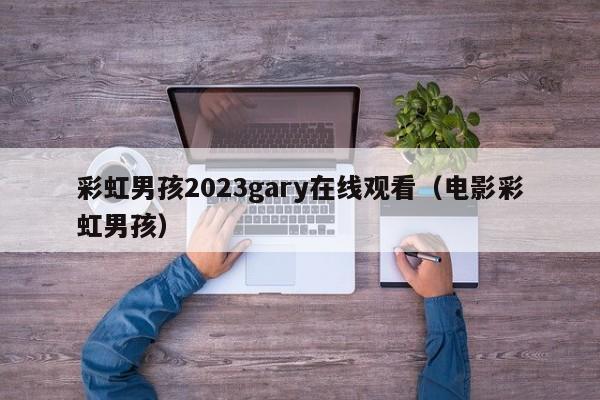 彩虹男孩2023gary在线观看(电影彩虹男孩)