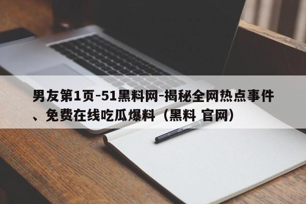 男友第1页-51黑料网-揭秘全网热点事件、免费在线吃瓜爆料(黑料 官网)