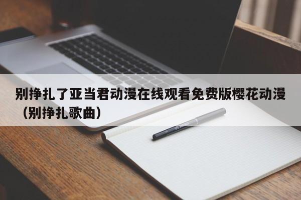 别挣扎了亚当君动漫在线观看免费版樱花动漫(别挣扎歌曲)