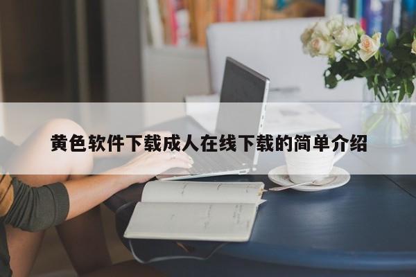 黄色软件下载成人在线下载的简单介绍